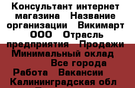 Консультант интернет магазина › Название организации ­ Викимарт, ООО › Отрасль предприятия ­ Продажи › Минимальный оклад ­ 15 000 - Все города Работа » Вакансии   . Калининградская обл.,Приморск г.